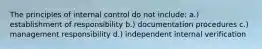 The principles of internal control do not include: a.) establishment of responsibility b.) documentation procedures c.) management responsibility d.) independent internal verification