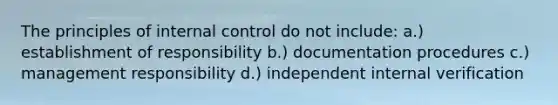 The principles of <a href='https://www.questionai.com/knowledge/kjj42owoAP-internal-control' class='anchor-knowledge'>internal control</a> do not include: a.) establishment of responsibility b.) documentation procedures c.) management responsibility d.) independent internal verification