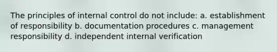 The principles of internal control do not include: a. establishment of responsibility b. documentation procedures c. management responsibility d. independent internal verification