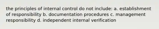 the principles of <a href='https://www.questionai.com/knowledge/kjj42owoAP-internal-control' class='anchor-knowledge'>internal control</a> do not include: a. establishment of responsibility b. documentation procedures c. management responsibility d. independent internal verification