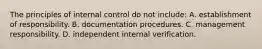 The principles of internal control do not include: A. establishment of responsibility. B. documentation procedures. C. management responsibility. D. independent internal verification.