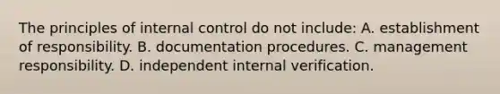 The principles of internal control do not include: A. establishment of responsibility. B. documentation procedures. C. management responsibility. D. independent internal verification.