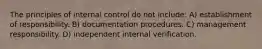 The principles of internal control do not include: A) establishment of responsibility. B) documentation procedures. C) management responsibility. D) independent internal verification.