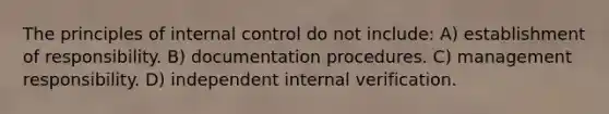 The principles of internal control do not include: A) establishment of responsibility. B) documentation procedures. C) management responsibility. D) independent internal verification.