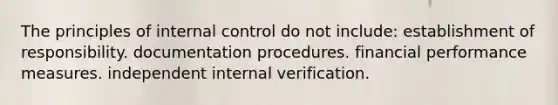 The principles of internal control do not include: establishment of responsibility. documentation procedures. financial performance measures. independent internal verification.