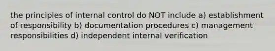 the principles of internal control do NOT include a) establishment of responsibility b) documentation procedures c) management responsibilities d) independent internal verification