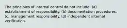 The principles of internal control do not include: (a) establishment of responsibility. (b) documentation procedures. (c) management responsibility. (d) independent internal verification.