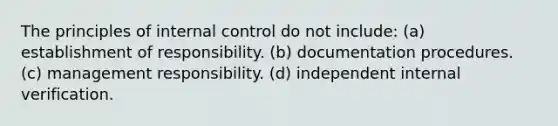 The principles of internal control do not include: (a) establishment of responsibility. (b) documentation procedures. (c) management responsibility. (d) independent internal verification.