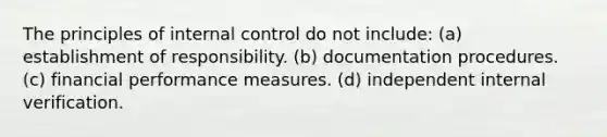 The principles of internal control do not include: (a) establishment of responsibility. (b) documentation procedures. (c) financial performance measures. (d) independent internal verification.