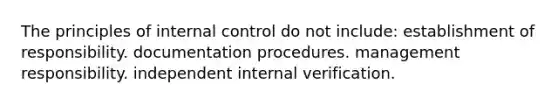 The principles of internal control do not include: establishment of responsibility. documentation procedures. management responsibility. independent internal verification.