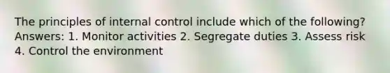 The principles of internal control include which of the following? Answers: 1. Monitor activities 2. Segregate duties 3. Assess risk 4. Control the environment