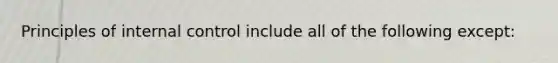 Principles of internal control include all of the following except: