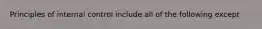 Principles of internal control include all of the following except