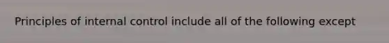 Principles of internal control include all of the following except
