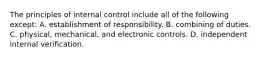 The principles of internal control include all of the following except: A. establishment of responsibility. B. combining of duties. C. physical, mechanical, and electronic controls. D. independent internal verification.