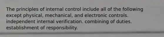 The principles of internal control include all of the following except physical, mechanical, and electronic controls. independent internal verification. combining of duties. establishment of responsibility.