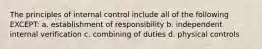 The principles of internal control include all of the following EXCEPT: a. establishment of responsibility b. independent internal verification c. combining of duties d. physical controls