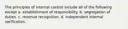 The principles of internal control include all of the following except a. establishment of responsibility. b. segregation of duties. c. revenue recognition. d. independent internal verification.