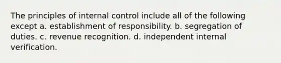 The principles of internal control include all of the following except a. establishment of responsibility. b. segregation of duties. c. revenue recognition. d. independent internal verification.