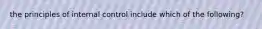 the principles of internal control include which of the following?