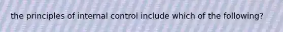 the principles of internal control include which of the following?