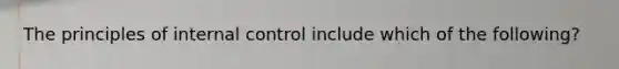 The principles of internal control include which of the following?