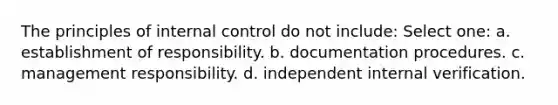 The principles of internal control do not include: Select one: a. establishment of responsibility. b. documentation procedures. c. management responsibility. d. independent internal verification.