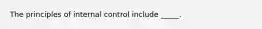 The principles of internal control include _____.