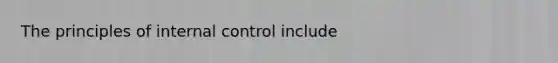 The principles of internal control include