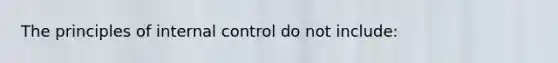 The principles of internal control do not include: