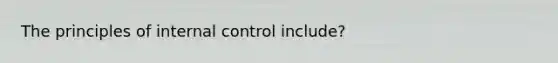 The principles of internal control include?