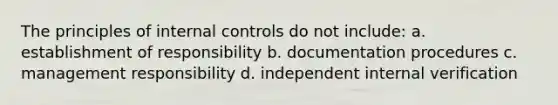 The principles of internal controls do not include: a. establishment of responsibility b. documentation procedures c. management responsibility d. independent internal verification