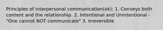 Principles of interpersonal communication(ok): 1. Conveys both content and the relationship. 2. Intentional and Unintentional - "One cannot NOT communicate" 3. Irreversible