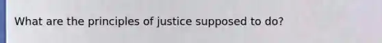 What are the principles of justice supposed to do?