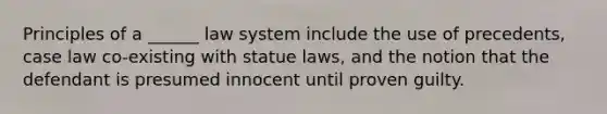 Principles of a ______ law system include the use of precedents, case law co-existing with statue laws, and the notion that the defendant is presumed innocent until proven guilty.