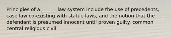 Principles of a ______ law system include the use of precedents, case law co-existing with statue laws, and the notion that the defendant is presumed innocent until proven guilty. common central religious civil