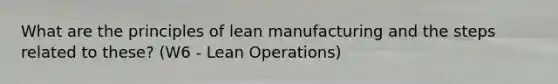 What are the principles of lean manufacturing and the steps related to these? (W6 - Lean Operations)