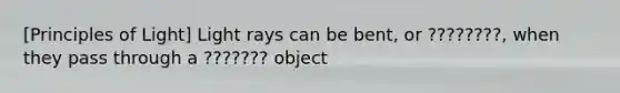 [Principles of Light] Light rays can be bent, or ????????, when they pass through a ??????? object