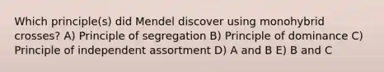 Which principle(s) did Mendel discover using monohybrid crosses? A) Principle of segregation B) Principle of dominance C) Principle of independent assortment D) A and B E) B and C