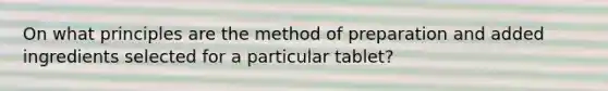 On what principles are the method of preparation and added ingredients selected for a particular tablet?