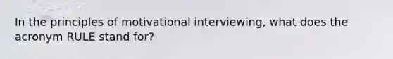 In the principles of motivational interviewing, what does the acronym RULE stand for?