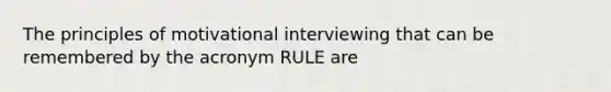 The principles of motivational interviewing that can be remembered by the acronym RULE are