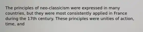 The principles of neo-classicism were expressed in many countries, but they were most consistently applied in France during the 17th century. These principles were unities of action, time, and