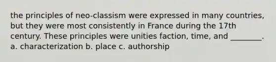 the principles of neo-classism were expressed in many countries, but they were most consistently in France during the 17th century. These principles were unities faction, time, and ________. a. characterization b. place c. authorship