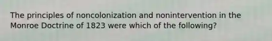 The principles of noncolonization and nonintervention in the Monroe Doctrine of 1823 were which of the following?