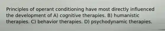 Principles of operant conditioning have most directly influenced the development of A) cognitive therapies. B) humanistic therapies. C) behavior therapies. D) psychodynamic therapies.