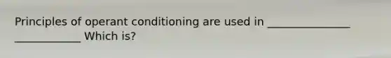 Principles of operant conditioning are used in _______________ ____________ Which is?