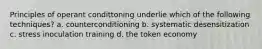 Principles of operant condittoning underlie which of the following techniques? a. counterconditioning b. systematic desensitization c. stress inoculation training d. the token economy