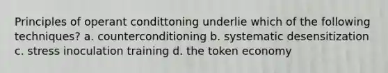 Principles of operant condittoning underlie which of the following techniques? a. counterconditioning b. systematic desensitization c. stress inoculation training d. the token economy