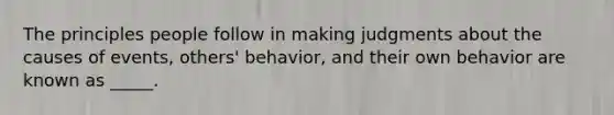 The principles people follow in making judgments about the causes of events, others' behavior, and their own behavior are known as _____.